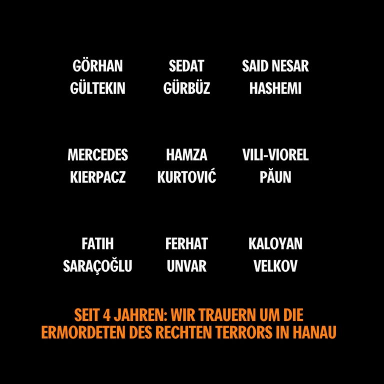 Eine schwarze Fläche mit den Namen der ermordeten von Hanau: Fatih Saraçoğlu, Ferhat Unvar, Gökhan Gültekin, Hamza Kurtović, Kaloyan Velkov, Mercedes Kierpacz, Said Nesar Hashemi, Sedat Gürbüz und Vili Viore. Darunter in Orange der Text: "Seit 4 Jahren. Wir trauen um die Ermordeten des rechten Terrors in Hanau.