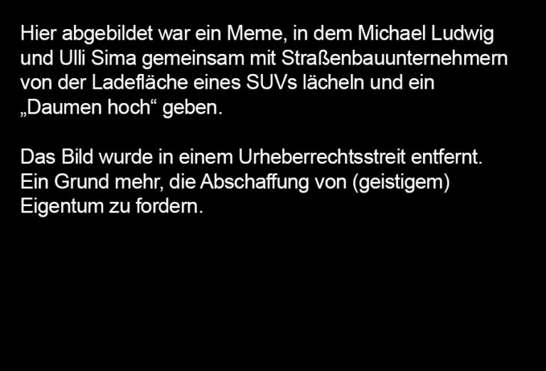 Hier abgebildet war ein Meme, in dem Michael Ludwig und Ulli Sima gemeinsam mit Straßenbauunternehmernvon der Ladefläche eines SUVs lächeln und ein„Daumen hoch“ geben. Das Bild wurde in einem Urheberrechtsstreit entfernt. Ein Grund mehr, die Abschaffung von (geistigem) Eigentum zu fordern.